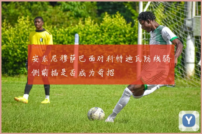 安东尼穆萨巴面对科特迪瓦防线弱侧前插是否成为奇招