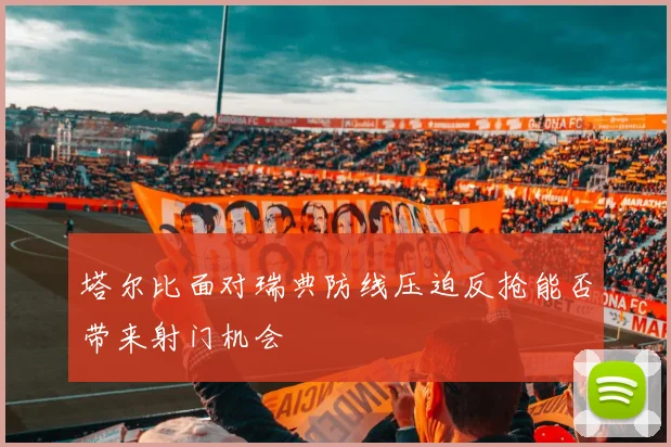塔尔比面对瑞典防线压迫反抢能否带来射门机会