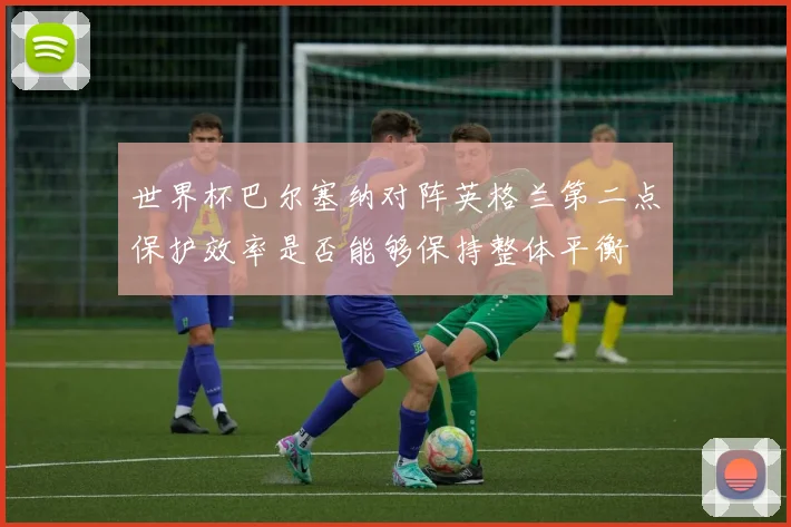 世界杯巴尔塞纳对阵英格兰第二点保护效率是否能够保持整体平衡