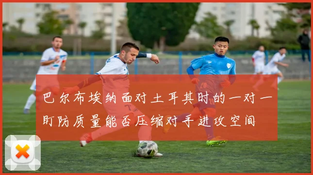 巴尔布埃纳面对土耳其时的一对一盯防质量能否压缩对手进攻空间