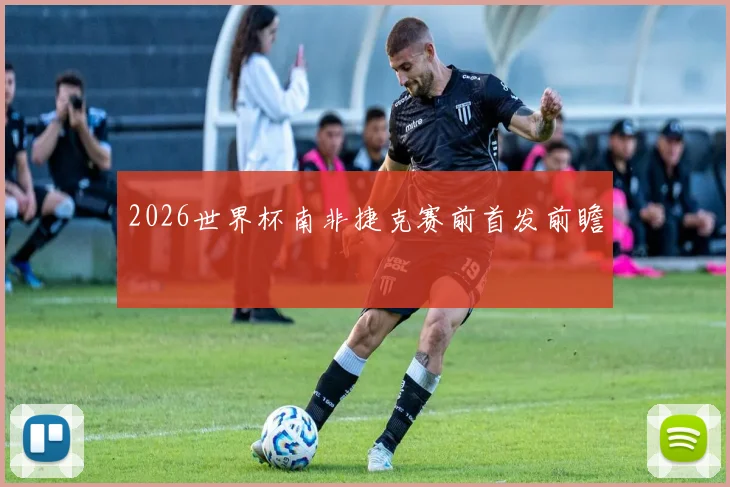 2026世界杯南非捷克赛前首发前瞻