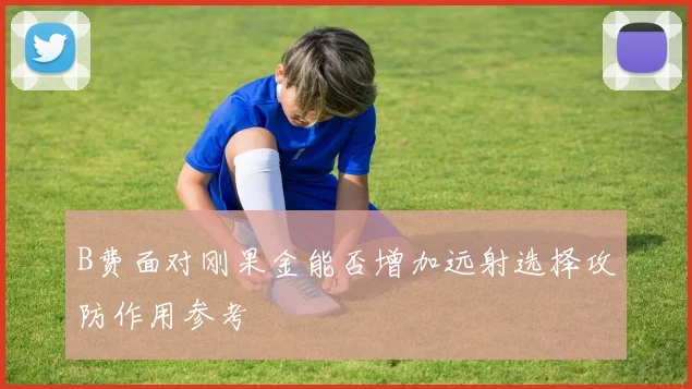 B费面对刚果金能否增加远射选择攻防作用参考