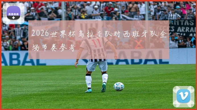 2026世界杯乌拉圭队对西班牙队全场节奏参考