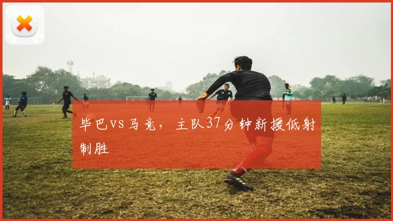 毕巴vs马竞，主队37分钟新援低射制胜