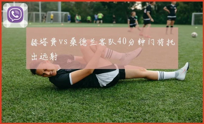 赫塔费vs桑德兰客队40分钟门将托出远射