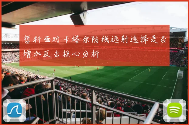 哲科面对卡塔尔防线远射选择是否增加反击核心分析