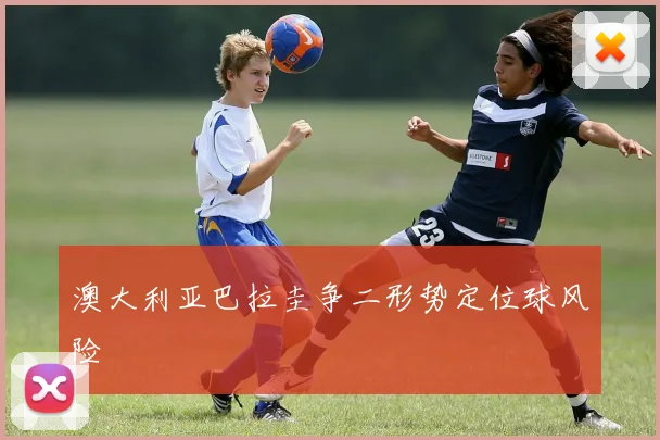 澳大利亚巴拉圭争二形势定位球风险