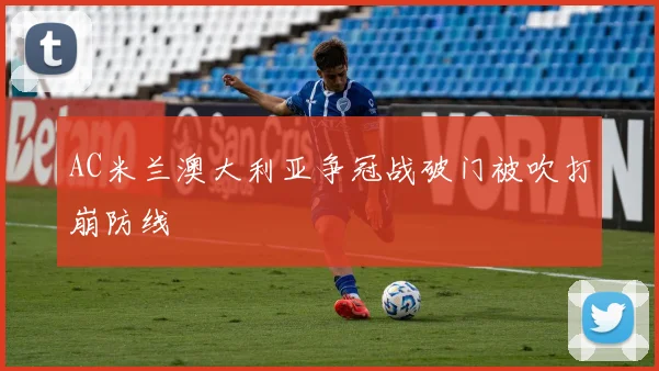 AC米兰澳大利亚争冠战破门被吹打崩防线