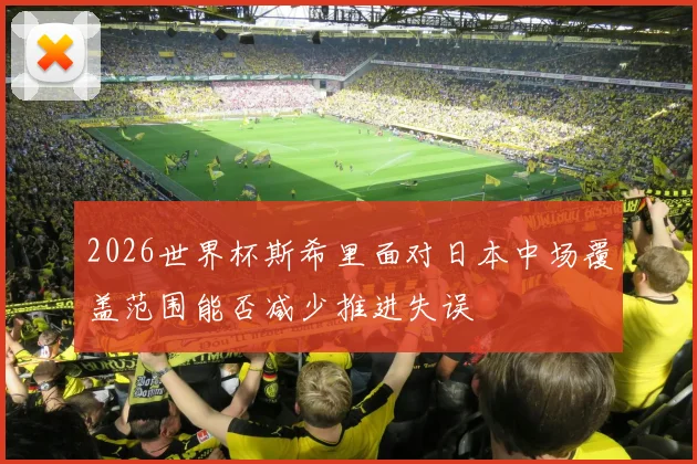 2026世界杯斯希里面对日本中场覆盖范围能否减少推进失误