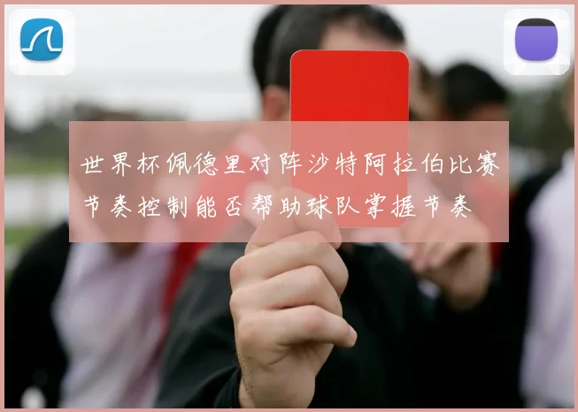 世界杯佩德里对阵沙特阿拉伯比赛节奏控制能否帮助球队掌握节奏