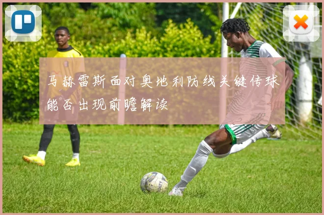 马赫雷斯面对奥地利防线关键传球能否出现前瞻解读